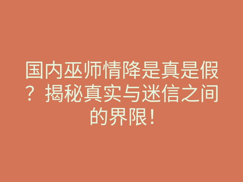 国内巫师情降是真是假?揭秘真实与迷信之间的界限!
