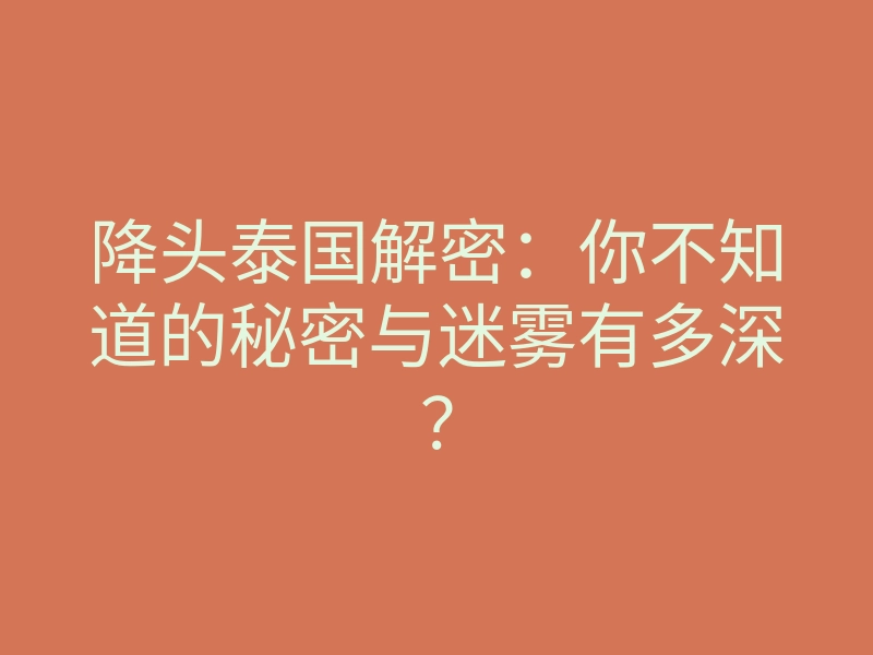 降头泰国解密：你不知道的秘密与迷雾有多深？