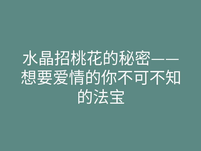水晶招桃花的秘密——想要爱情的你不可不知的法宝