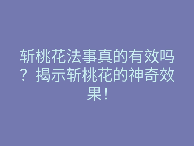 斩桃花法事真的有效吗?揭示斩桃花的神奇效果!