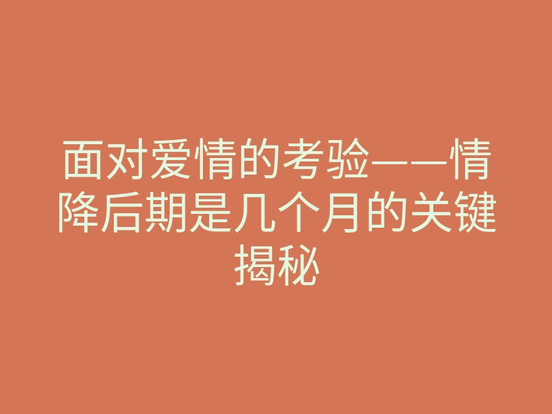 面对爱情的考验——情降后期是几个月的关键揭秘