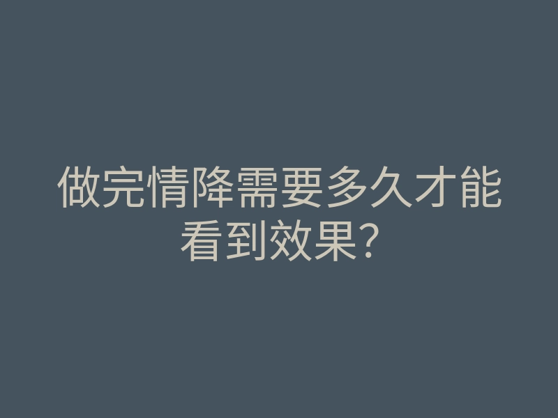 做完情降需要多久才能看到效果?
