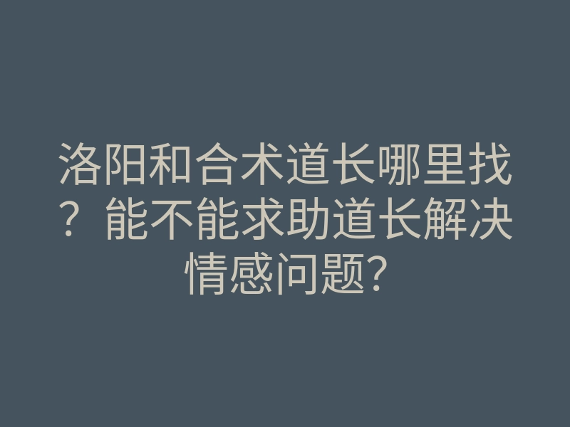 洛阳和合术道长哪里找?能不能求助道长解决情感问题?