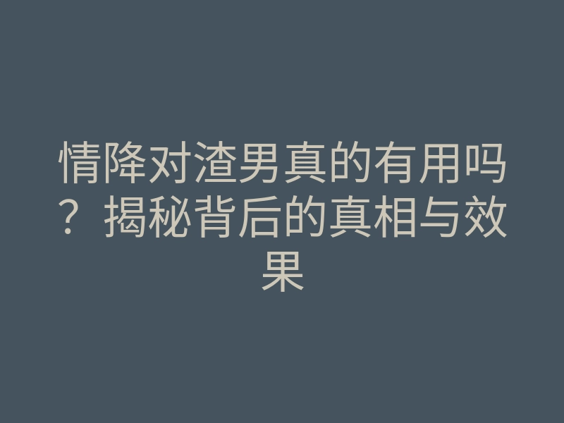 情降对渣男真的有用吗?揭秘背后的真相与效果