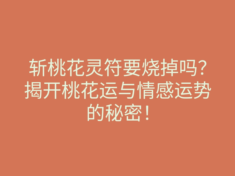 斩桃花灵符要烧掉吗?揭开桃花运与情感运势的秘密!