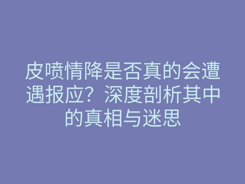 皮喷情降是否真的会遭遇报应?深度剖析其中的真相与迷思