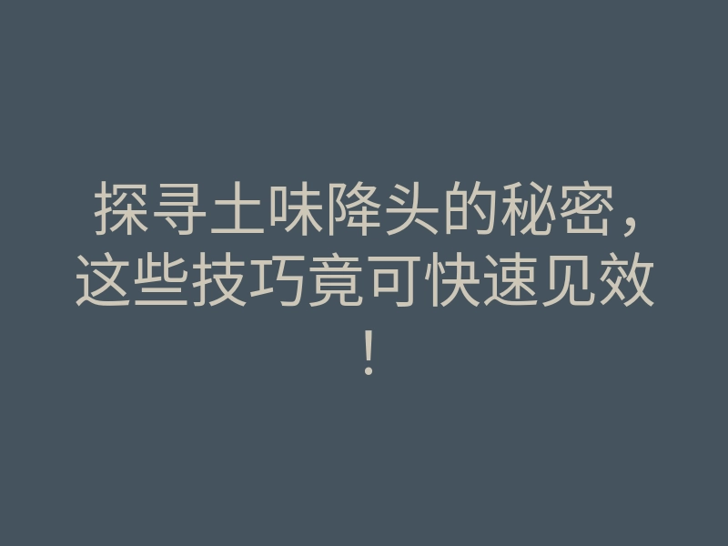 探寻土味降头的秘密,这些技巧竟可快速见效!