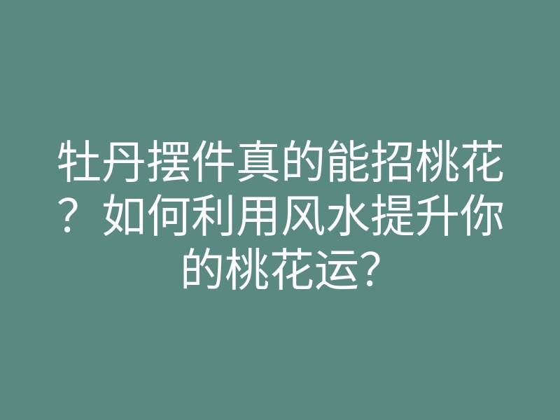 牡丹摆件真的能招桃花?如何利用风水提升你的桃花运?