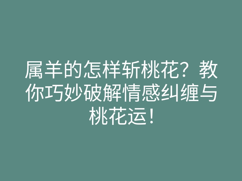 属羊的怎样斩桃花?教你巧妙破解情感纠缠与桃花运!