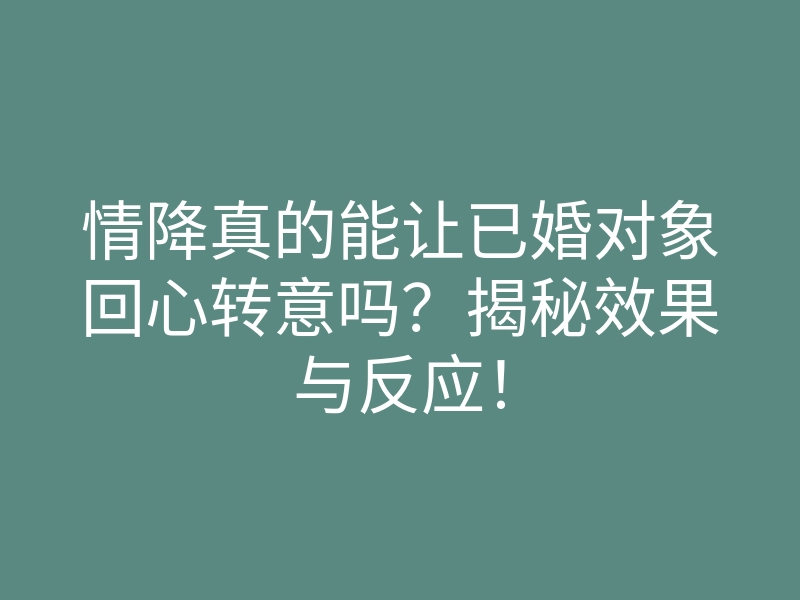 情降真的能让已婚对象回心转意吗?揭秘效果与反应!