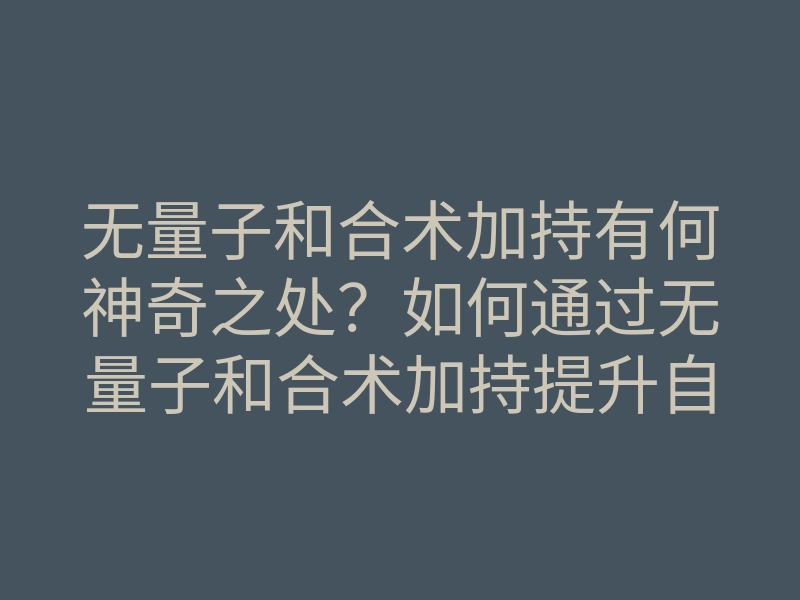 无量子和合术加持有何神奇之处?如何通过无量子和合术加持提升自身能量与运势?