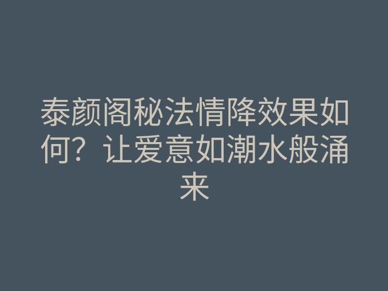 泰颜阁秘法情降效果如何?让爱意如潮水般涌来