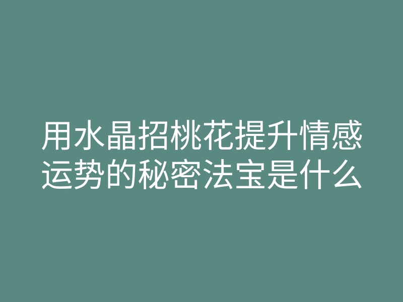用水晶招桃花提升情感运势的秘密法宝是什么