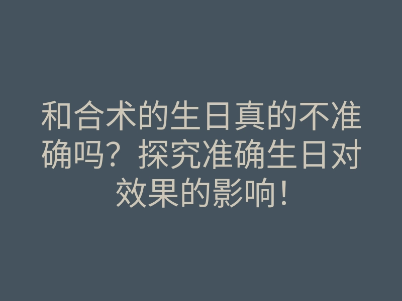 和合术的生日真的不准确吗?探究准确生日对效果的影响!