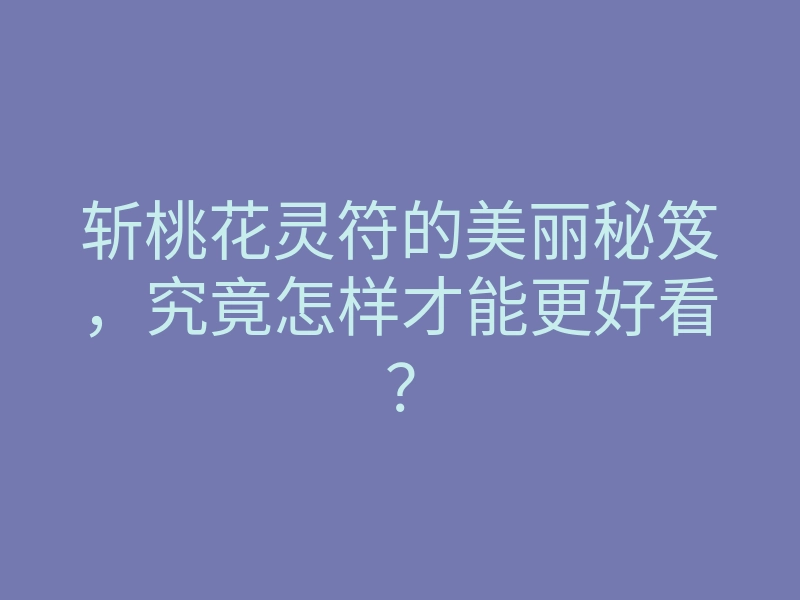 斩桃花灵符的美丽秘笈,究竟怎样才能更好看?