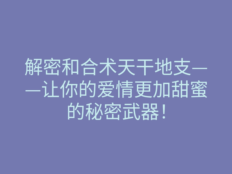 解密和合术天干地支——让你的爱情更加甜蜜的秘密武器!