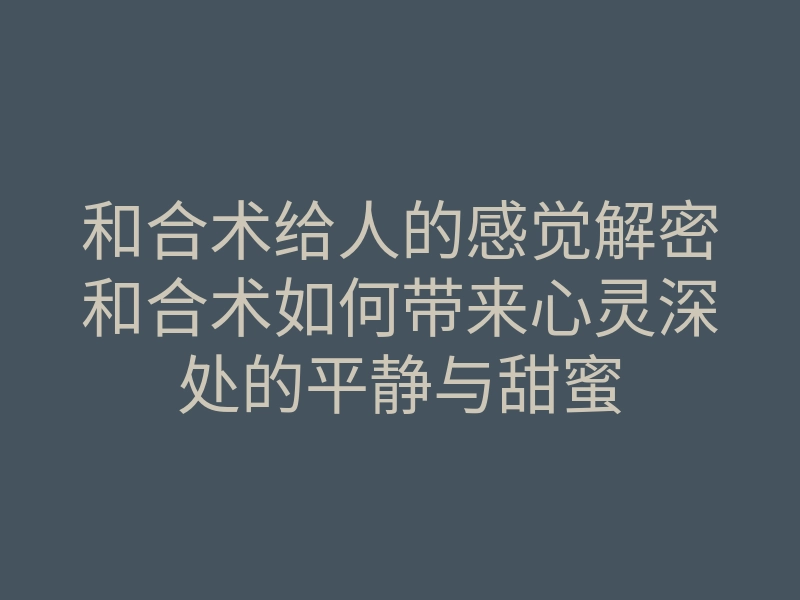 和合术给人的感觉解密和合术如何带来心灵深处的平静与甜蜜