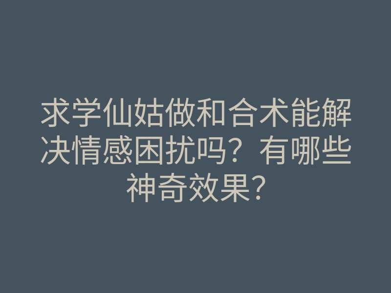 求学仙姑做和合术能解决情感困扰吗?有哪些神奇效果?