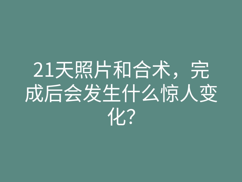 21天照片和合术,完成后会发生什么惊人变化?