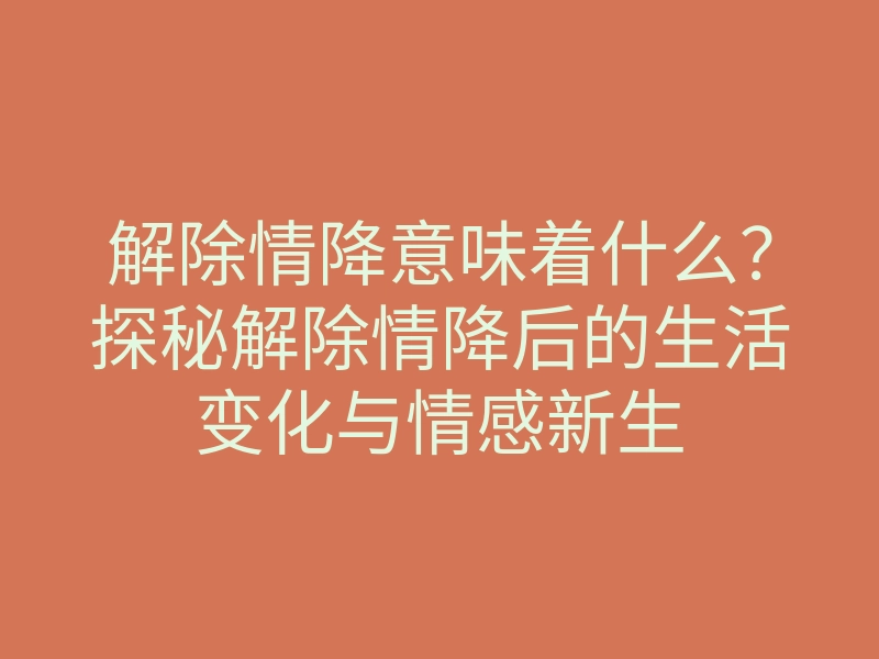 解除情降意味着什么?探秘解除情降后的生活变化与情感新生