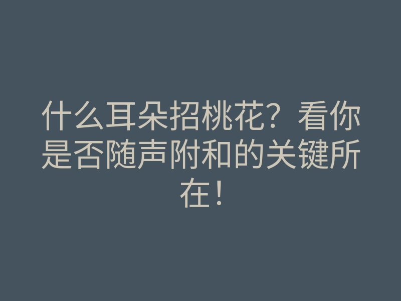 什么耳朵招桃花？看你是否随声附和的关键所在！