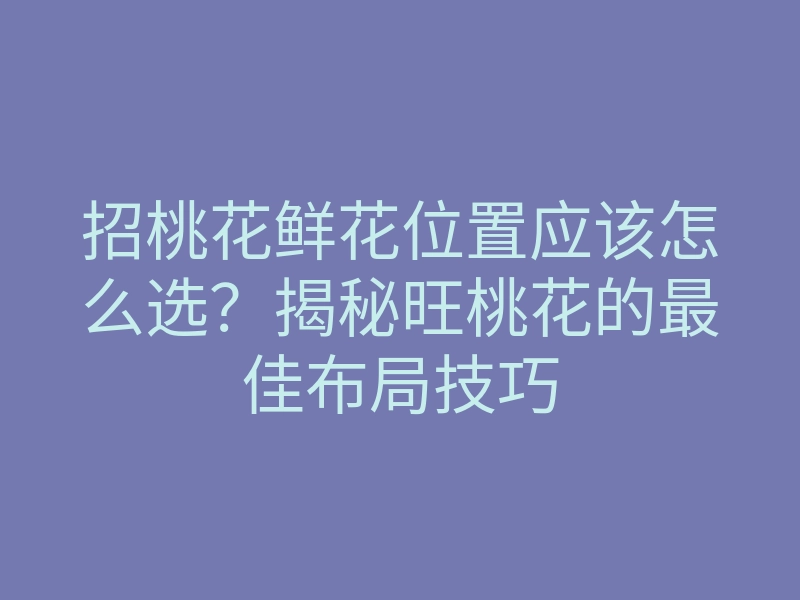 招桃花鲜花位置应该怎么选?揭秘旺桃花的最佳布局技巧