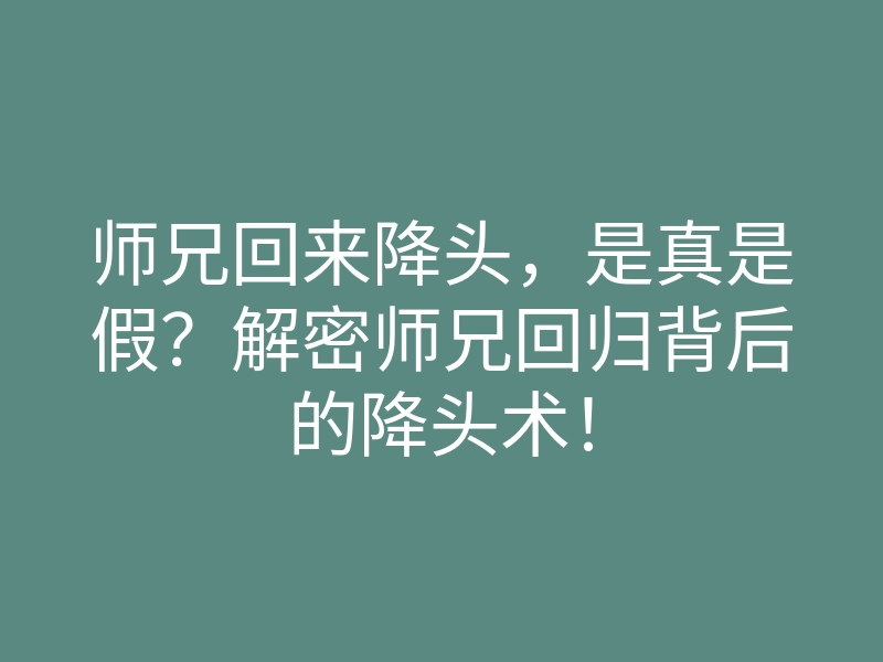 师兄回来降头,是真是假?解密师兄回归背后的降头术!
