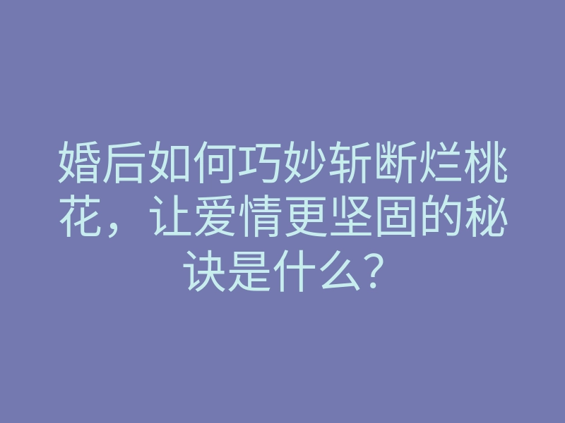 婚后如何巧妙斩断烂桃花，让爱情更坚固的秘诀是什么？