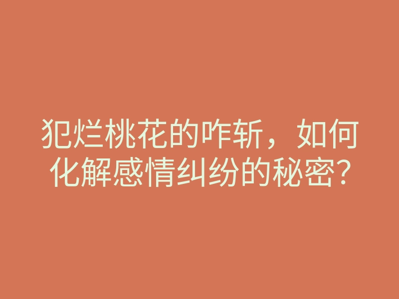 犯烂桃花的咋斩,如何化解感情纠纷的秘密?
