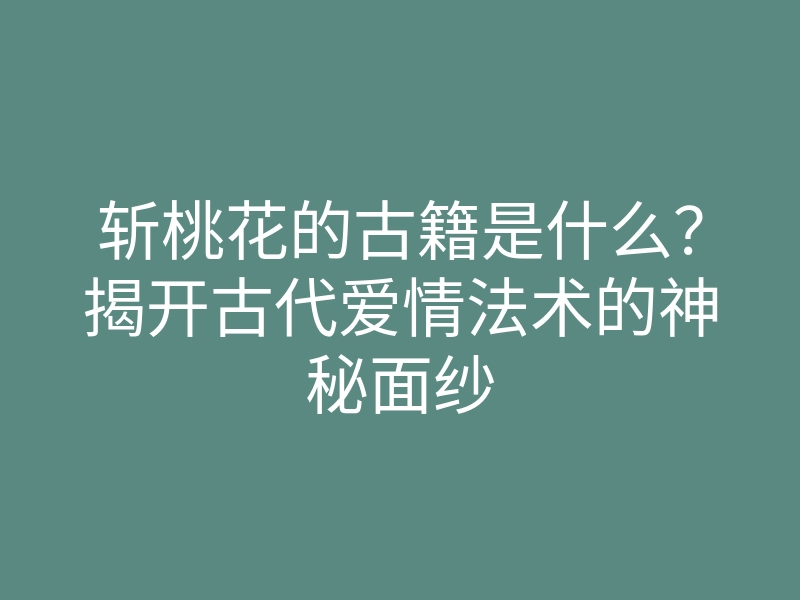 斩桃花的古籍是什么？揭开古代爱情法术的神秘面纱