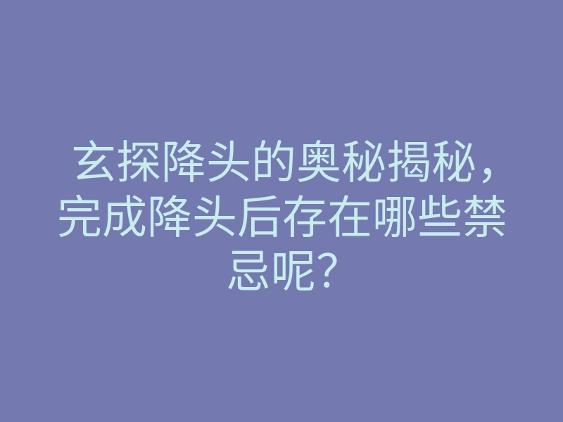 玄探降头的奥秘揭秘,完成降头后存在哪些禁忌呢?