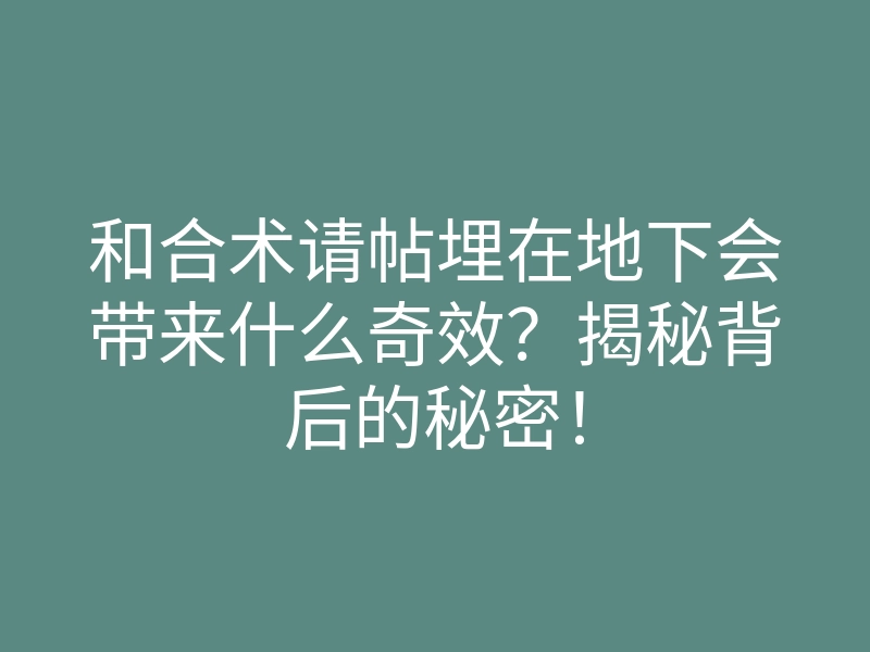 和合术请帖埋在地下会带来什么奇效?揭秘背后的秘密!