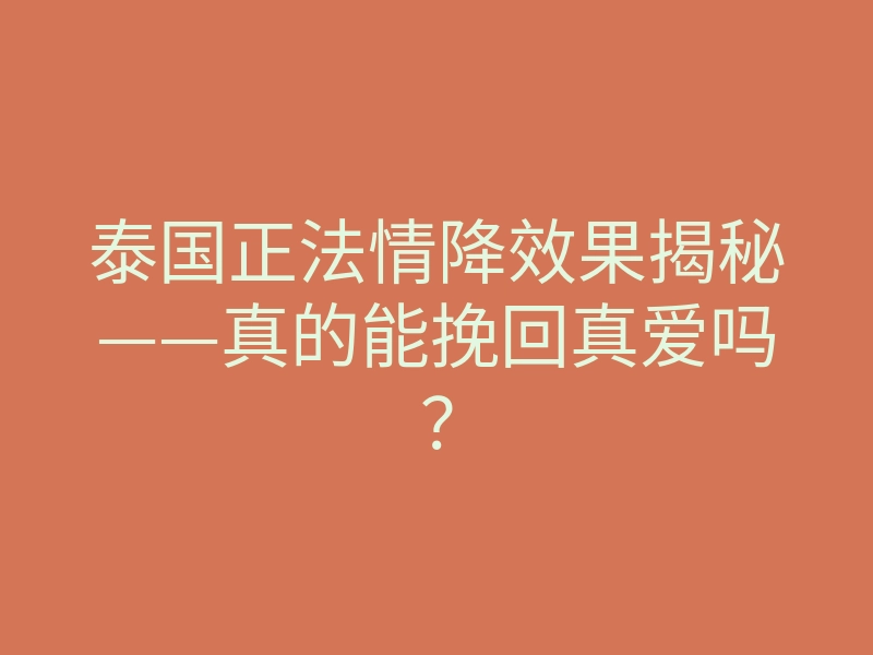 泰国正法情降效果揭秘——真的能挽回真爱吗?