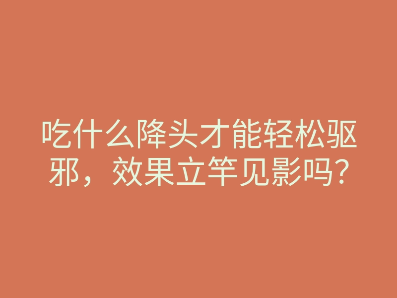 吃什么降头才能轻松驱邪，效果立竿见影吗？