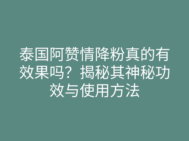 泰国阿赞情降粉真的有效果吗?揭秘其神秘功效与使用方法