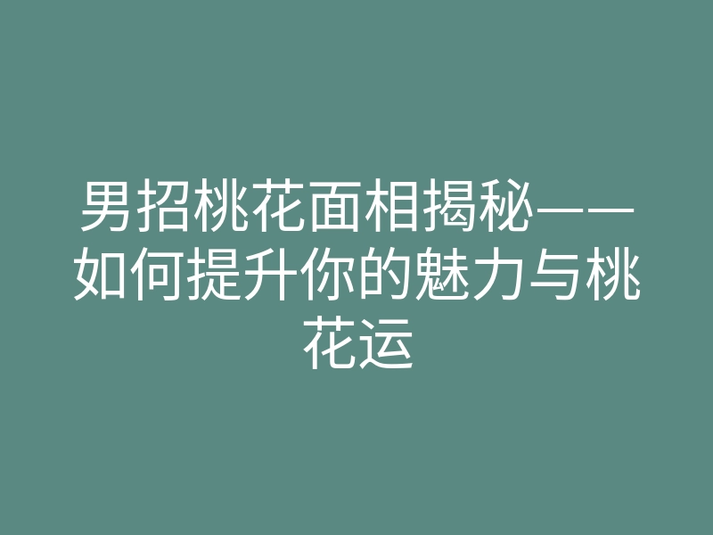 男招桃花面相揭秘——如何提升你的魅力与桃花运