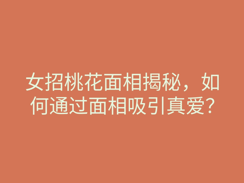 女招桃花面相揭秘,如何通过面相吸引真爱?
