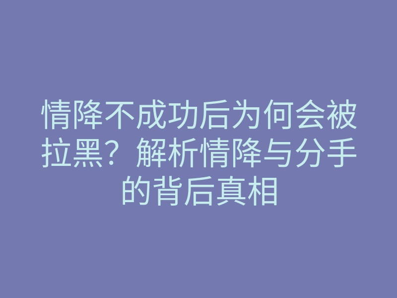 情降不成功后为何会被拉黑?解析情降与分手的背后真相
