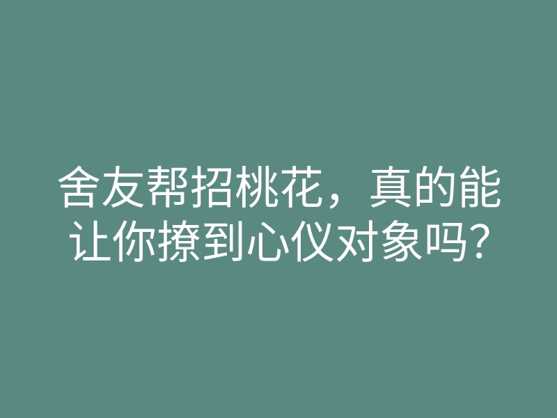 舍友帮招桃花，真的能让你撩到心仪对象吗？