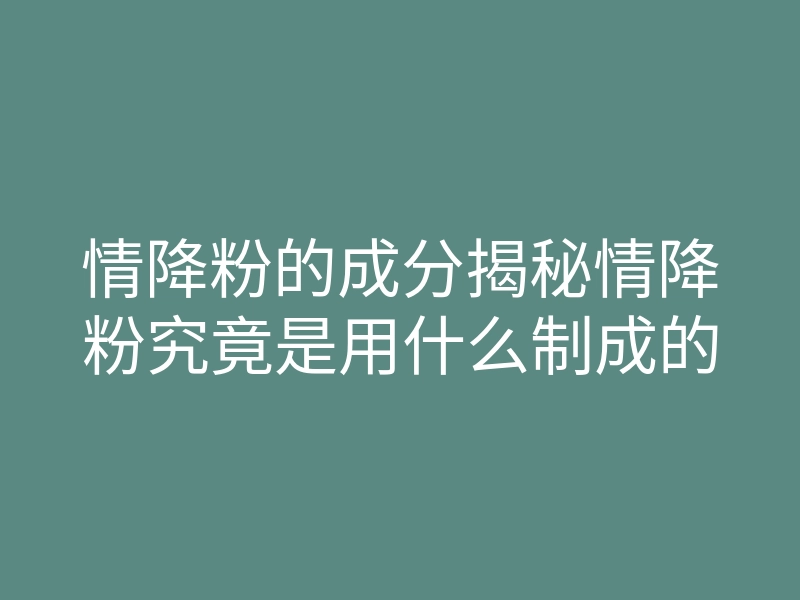 情降粉的成分揭秘情降粉究竟是用什么制成的
