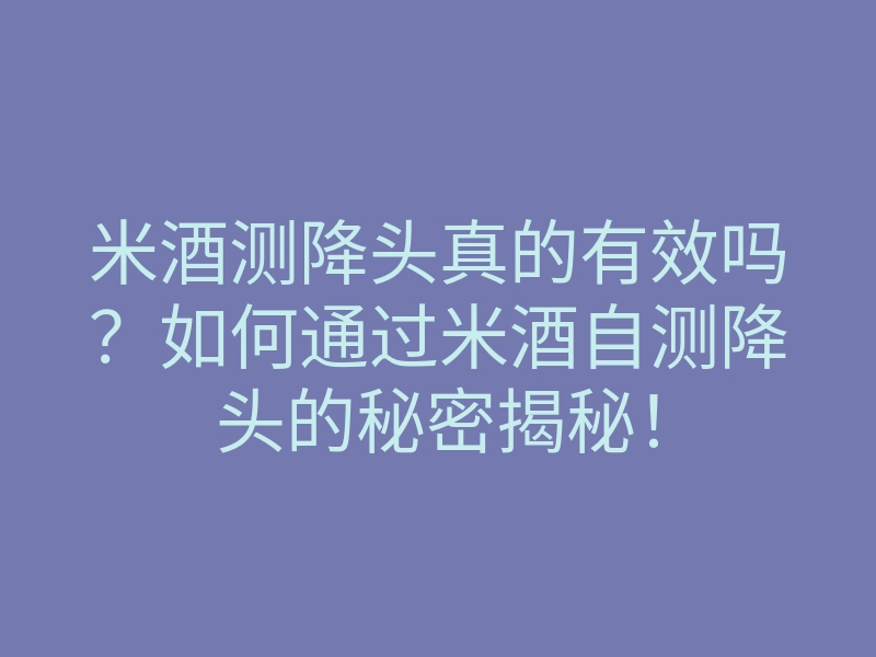 米酒测降头真的有效吗?如何通过米酒自测降头的秘密揭秘!