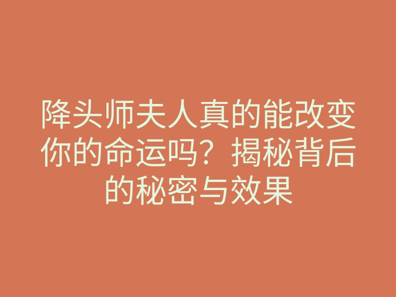 降头师夫人真的能改变你的命运吗?揭秘背后的秘密与效果
