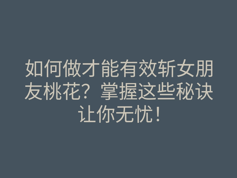 如何做才能有效斩女朋友桃花?掌握这些秘诀让你无忧!