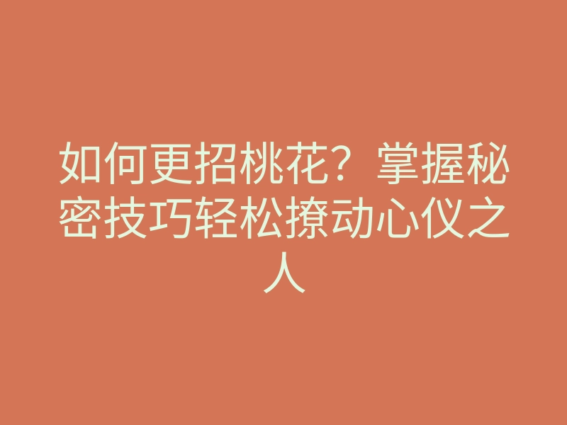 如何更招桃花?掌握秘密技巧轻松撩动心仪之人