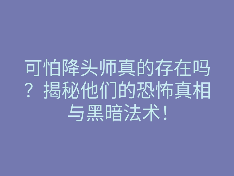 可怕降头师真的存在吗?揭秘他们的恐怖真相与黑暗法术!