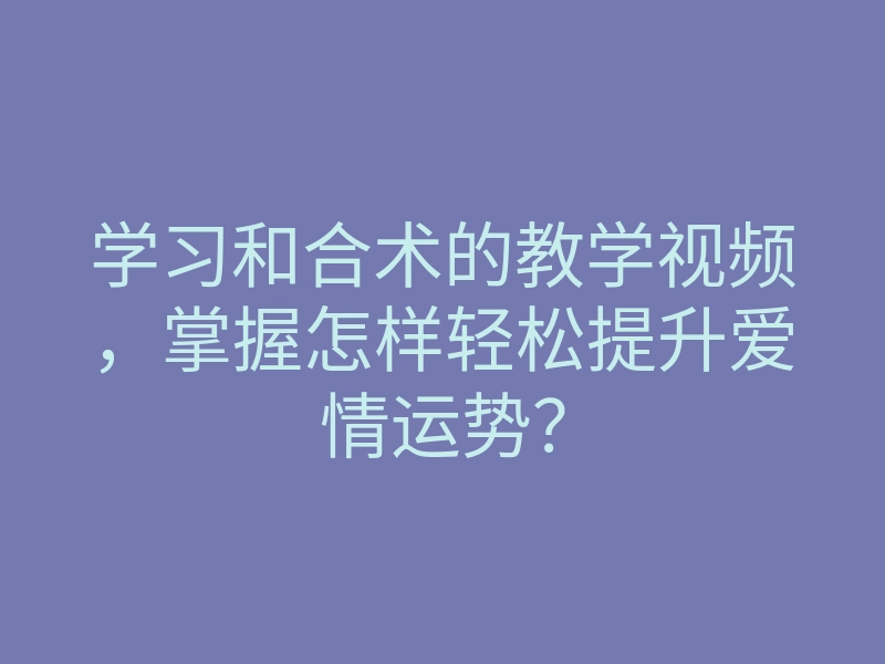 学习和合术的教学视频，掌握怎样轻松提升爱情运势？
