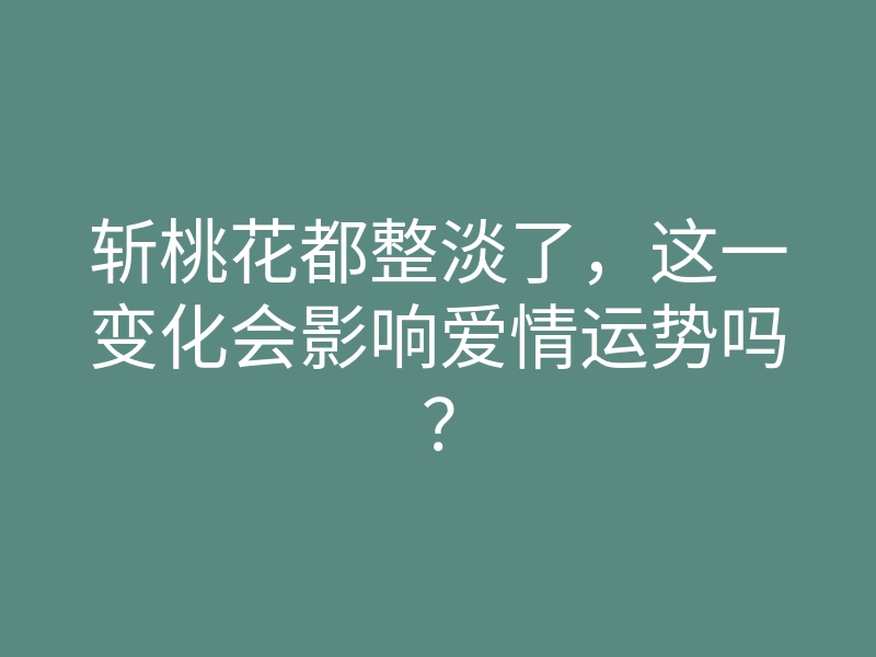 斩桃花都整淡了,这一变化会影响爱情运势吗?