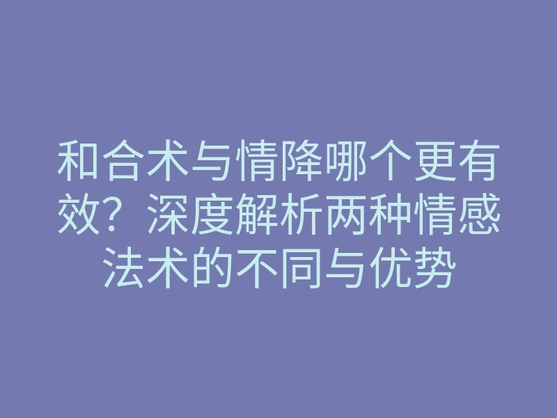 和合术与情降哪个更有效?深度解析两种情感法术的不同与优势