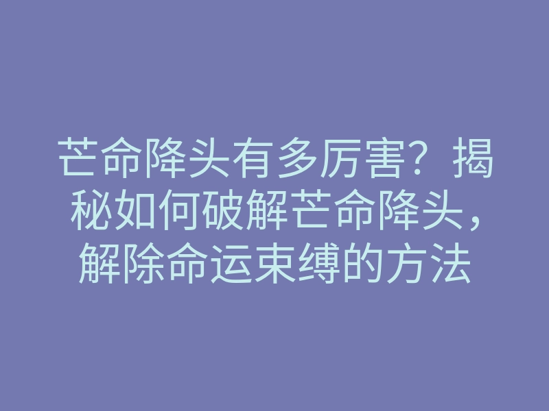 芒命降头有多厉害?揭秘如何破解芒命降头,解除命运束缚的方法