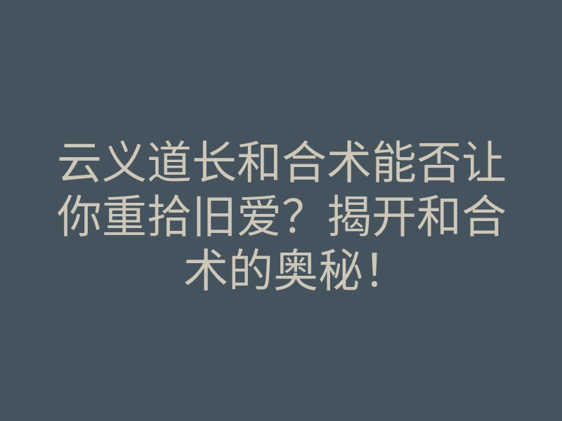 云义道长和合术能否让你重拾旧爱?揭开和合术的奥秘!